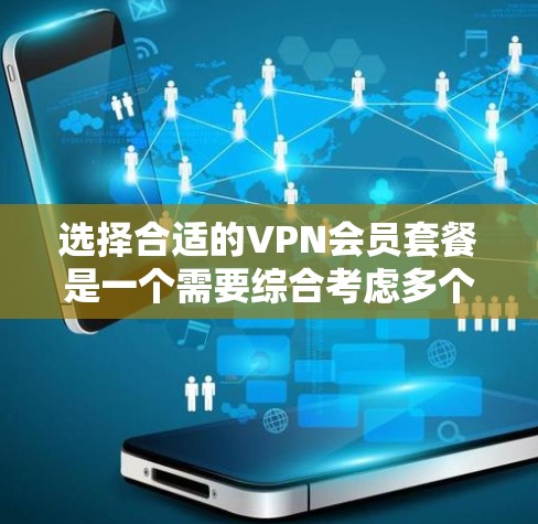 选择合适的VPN会员套餐是一个需要综合考虑多个因素的过程。以下是根据您的需求整理出的比较指南，帮助您做出明智的选择