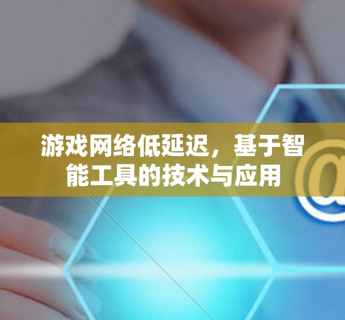 游戏网络低延迟，基于智能工具的技术与应用