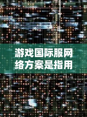 游戏国际服网络方案是指用于支持多地区或多国家用户的游戏服务器网络架构，确保游戏服务的稳定性、安全性和用户体验。以下是一个典型的国际服网络方案的总结
