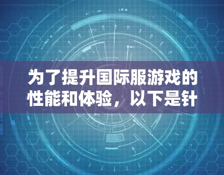 为了提升国际服游戏的性能和体验，以下是针对不同问题的加速工具推荐和使用建议