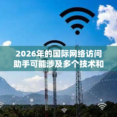 2026年的国际网络访问助手可能涉及多个技术和趋势的结合，例如