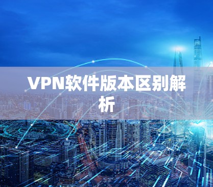 VPN软件版本区别解析 VPN软件版本区别解析