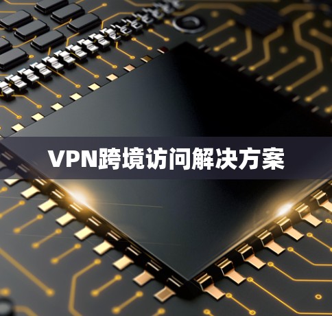 VPN跨境访问解决方案 VPN跨境访问解决方案