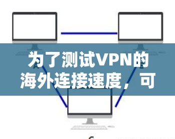 为了测试VPN的海外连接速度，可以按照以下步骤进行