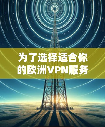 为了选择适合你的欧洲VPN服务器,以下是一些建议和步骤 为了选择适合你的欧洲VPN服务器,以下是一些建议和步骤