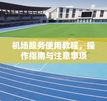 机场服务使用教程,操作指南与注意事项 机场服务使用教程,操作指南与注意事项