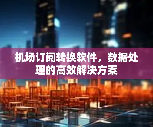 机场订阅转换软件,数据处理的高效解决方案 机场订阅转换软件,数据处理的高效解决方案