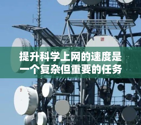 提升科学上网的速度是一个复杂但重要的任务,涉及多个方面的优化。以下是对提升科学上网速度的分步分析和建议 提升科学上网的速度是一个复杂但重要的任务,涉及多个方面的优化。以下是对提升科学上网速度的分步分析和建议