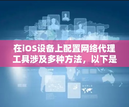 在iOS设备上配置网络代理工具涉及多种方法,以下是逐步指南 在iOS设备上配置网络代理工具涉及多种方法,以下是逐步指南