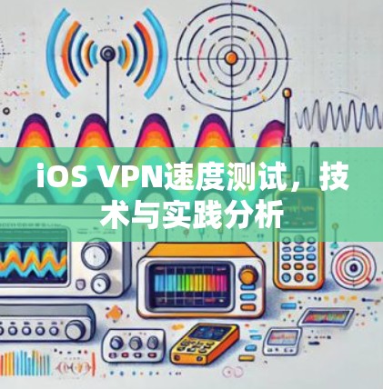 iOS VPN速度测试,技术与实践分析 iOS VPN速度测试,技术与实践分析