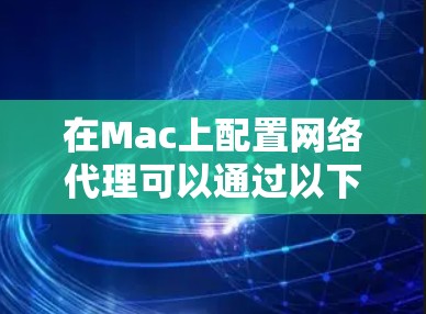 在Mac上配置网络代理可以通过以下步骤实现,常见的代理用途包括访问受限制的网站、控制网络流量或为应用程序提供代理服务器等。以下是详细的教程 在Mac上配置网络代理可以通过以下步骤实现,常见的代理用途包括访问受限制的网站、控制网络流量或为应用程序提供代理服务器等。以下是详细的教程