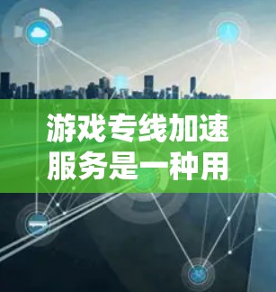 游戏专线加速服务是一种用于优化游戏网络性能的技术，通过多种方法减少延迟、提高带宽效率，使游戏运行更加流畅。以下是对这一服务的详细分析和总结