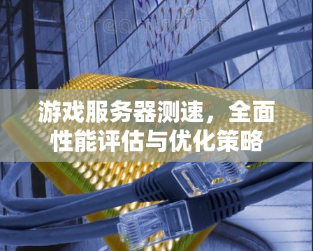 游戏服务器测速,全面性能评估与优化策略 游戏服务器测速,全面性能评估与优化策略