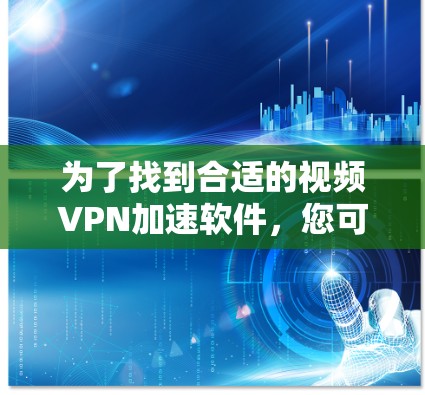 为了找到合适的视频VPN加速软件,您可以按照以下步骤进行 为了找到合适的视频VPN加速软件,您可以按照以下步骤进行