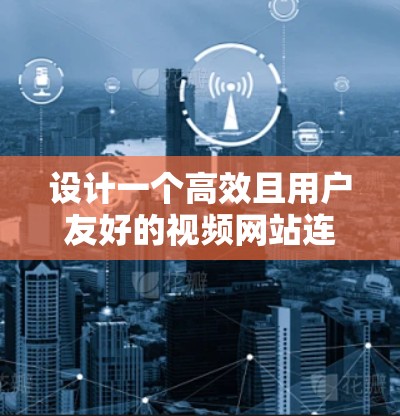 设计一个高效且用户友好的视频网站连接方案需要从多个方面进行全面考虑。以下是一个结构化的解决方案 设计一个高效且用户友好的视频网站连接方案需要从多个方面进行全面考虑。以下是一个结构化的解决方案