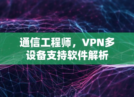 通信工程师,VPN多设备支持软件解析 通信工程师,VPN多设备支持软件解析