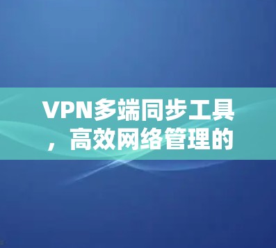 VPN多端同步工具,高效网络管理的利器 VPN多端同步工具,高效网络管理的利器