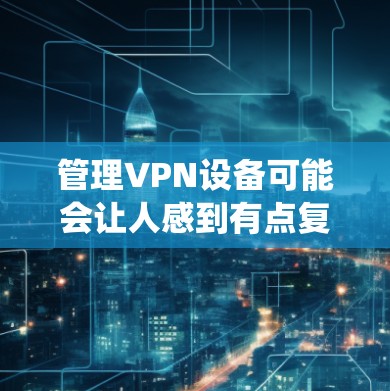 管理VPN设备可能会让人感到有点复杂,但只要一步步来,应该是可以掌握的。以下是对VPN管理的详细总结,帮助你系统地掌握VPN设备的管理方法 管理VPN设备可能会让人感到有点复杂,但只要一步步来,应该是可以掌握的。以下是对VPN管理的详细总结,帮助你系统地掌握VPN设备的管理方法