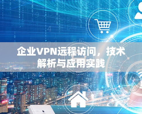 企业VPN远程访问，技术解析与应用实践