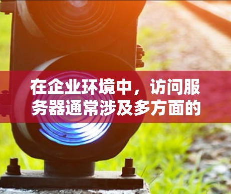 在企业环境中,访问服务器通常涉及多方面的权限和配置问题。以下是一些常见的解决方法和建议,帮助你解决企业服务器访问问题 在企业环境中,访问服务器通常涉及多方面的权限和配置问题。以下是一些常见的解决方法和建议,帮助你解决企业服务器访问问题