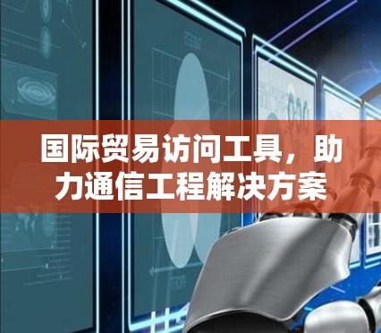 国际贸易访问工具，助力通信工程解决方案