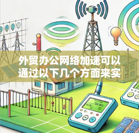 外贸办公网络加速可以通过以下几个方面来实现 外贸办公网络加速可以通过以下几个方面来实现