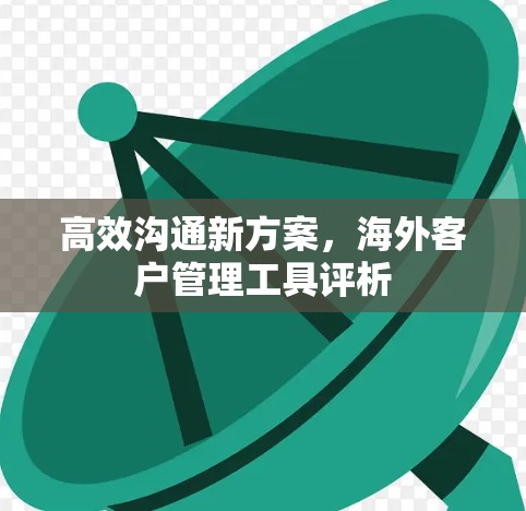 高效沟通新方案,海外客户管理工具评析 高效沟通新方案,海外客户管理工具评析