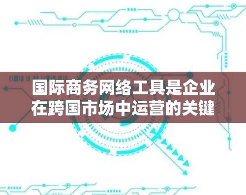 国际商务网络工具是企业在跨国市场中运营的关键资产,涵盖多个方面,帮助企业高效进行商业活动。以下是对这些工具的详细分析和总结 国际商务网络工具是企业在跨国市场中运营的关键资产,涵盖多个方面,帮助企业高效进行商业活动。以下是对这些工具的详细分析和总结