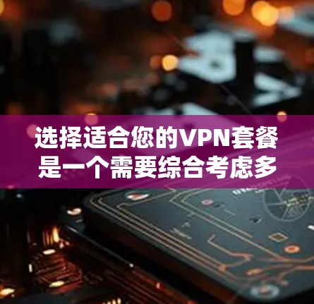 选择适合您的VPN套餐是一个需要综合考虑多个因素的过程。以下是根据您的需求和思考过程整理出的分步指南 选择适合您的VPN套餐是一个需要综合考虑多个因素的过程。以下是根据您的需求和思考过程整理出的分步指南