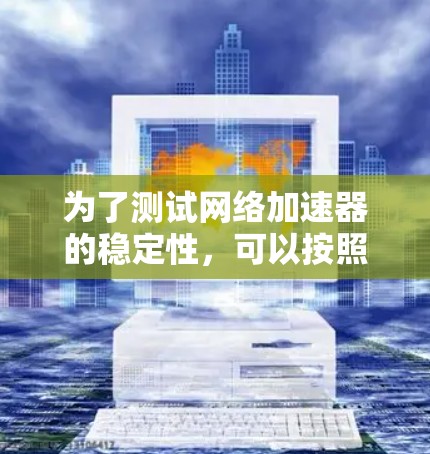 为了测试网络加速器的稳定性,可以按照以下步骤进行 为了测试网络加速器的稳定性,可以按照以下步骤进行