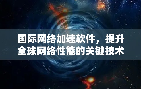 国际网络加速软件，提升全球网络性能的关键技术