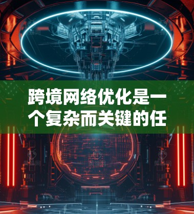 跨境网络优化是一个复杂而关键的任务,涉及多个方面的考虑和工具的选择。以下是对跨境网络优化的全面分析和建议 跨境网络优化是一个复杂而关键的任务,涉及多个方面的考虑和工具的选择。以下是对跨境网络优化的全面分析和建议