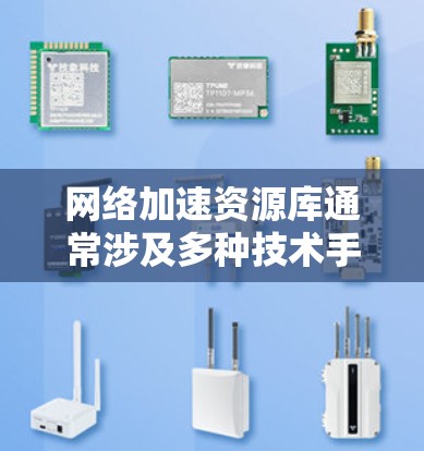 网络加速资源库通常涉及多种技术手段来提升网络连接的速度和效率。以下是一些常见的网络加速资源和方法