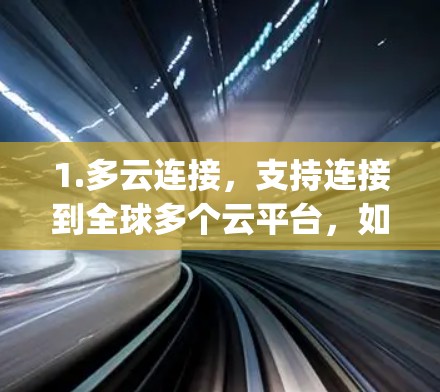 1.多云连接,支持连接到全球多个云平台,如AWS、Azure、Google Cloud等,确保数据能够高效传输 1.多云连接,支持连接到全球多个云平台,如AWS、Azure、Google Cloud等,确保数据能够高效传输