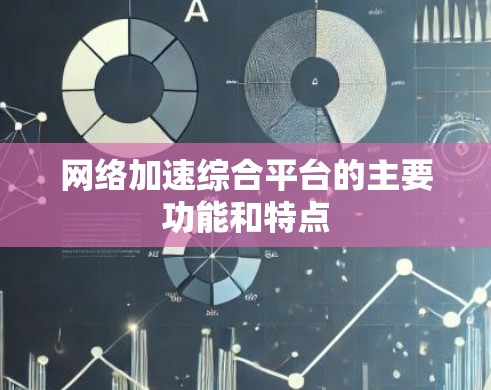 网络加速综合平台的主要功能和特点 网络加速综合平台的主要功能和特点
