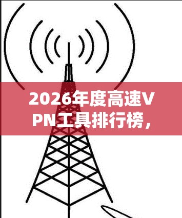 2026年度高速VPN工具排行榜，性能与安全的全面解析