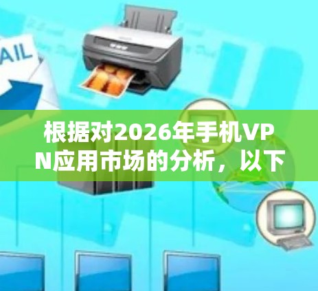 根据对2026年手机VPN应用市场的分析，以下是预测的排行榜及其背后的原因
