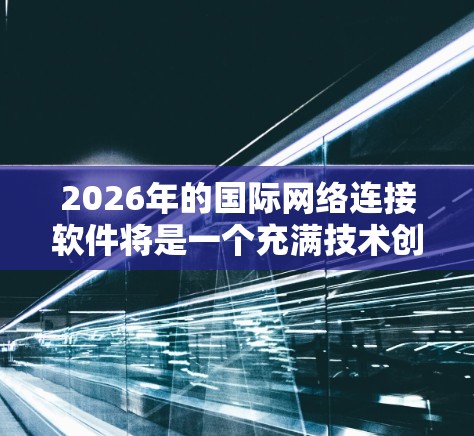 2026年的国际网络连接软件将是一个充满技术创新和趋势的领域。以下是一些可能的发展方向和趋势 2026年的国际网络连接软件将是一个充满技术创新和趋势的领域。以下是一些可能的发展方向和趋势