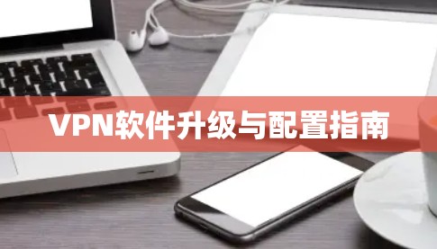 VPN软件升级与配置指南 VPN软件升级与配置指南