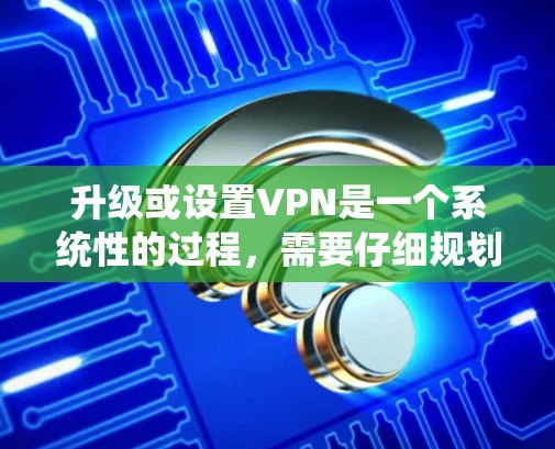 升级或设置VPN是一个系统性的过程,需要仔细规划和执行。以下是一份分步骤的指南,帮助您顺利完成升级或配置VPN 升级或设置VPN是一个系统性的过程,需要仔细规划和执行。以下是一份分步骤的指南,帮助您顺利完成升级或配置VPN