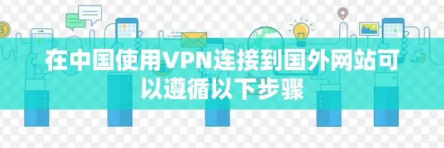 在中国使用VPN连接到国外网站可以遵循以下步骤 在中国使用VPN连接到国外网站可以遵循以下步骤