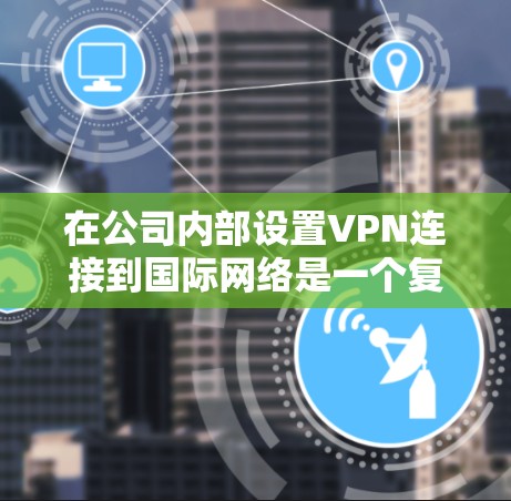 在公司内部设置VPN连接到国际网络是一个复杂但可行的任务,以下是详细的步骤指南 在公司内部设置VPN连接到国际网络是一个复杂但可行的任务,以下是详细的步骤指南