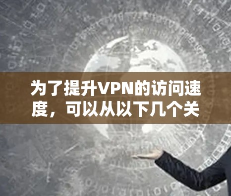 为了提升VPN的访问速度,可以从以下几个关键方面进行优化 为了提升VPN的访问速度,可以从以下几个关键方面进行优化