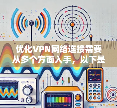 优化VPN网络连接需要从多个方面入手,以下是一些关键步骤和建议,帮助你实现更高效、更稳定的VPN连接 优化VPN网络连接需要从多个方面入手,以下是一些关键步骤和建议,帮助你实现更高效、更稳定的VPN连接