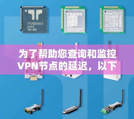 为了帮助您查询和监控VPN节点的延迟,以下是一些可行的工具和方法,根据您的需求进行分类 为了帮助您查询和监控VPN节点的延迟,以下是一些可行的工具和方法,根据您的需求进行分类