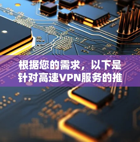 根据您的需求,以下是针对高速VPN服务的推荐 根据您的需求,以下是针对高速VPN服务的推荐