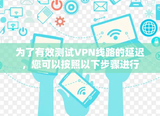 为了有效测试VPN线路的延迟,您可以按照以下步骤进行 为了有效测试VPN线路的延迟,您可以按照以下步骤进行