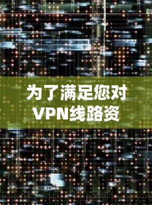 为了满足您对VPN线路资源的需求，以下是一些详细的步骤和资源，帮助您了解并配置VPN