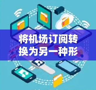 将机场订阅转换为另一种形式涉及多个步骤，确保数据准确性和系统的稳定性。以下是详细的步骤说明