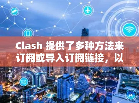 Clash 提供了多种方法来订阅或导入订阅链接,以下是详细的步骤指南 Clash 提供了多种方法来订阅或导入订阅链接,以下是详细的步骤指南